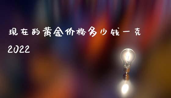 现在的黄金价格多少钱一克2022_https://www.kuaijiepai.net_期货在线_第1张