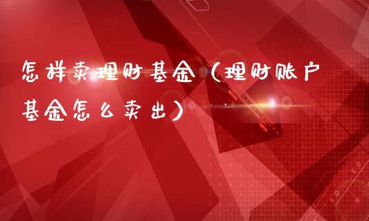 怎样卖理财基金（理财账户基金怎么卖出）_https://www.kuaijiepai.net_投资理财_第1张