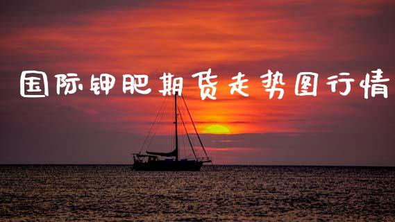 国际钾肥期货走势图行情_https://www.kuaijiepai.net_国际期货_第1张