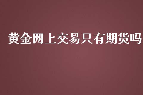 黄金网上交易只有期货吗_https://www.kuaijiepai.net_期货资讯_第1张