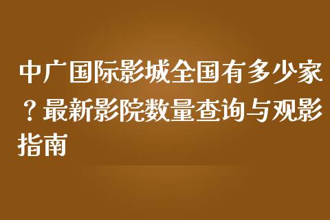 中广国际影城全国有多少家？最新影院数量查询与观影指南_https://www.kuaijiepai.net_期货在线_第1张