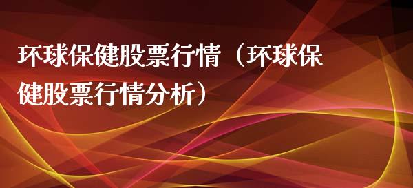 环球保健股票行情（环球保健股票行情分析）_https://www.kuaijiepai.net_国际股建_第1张