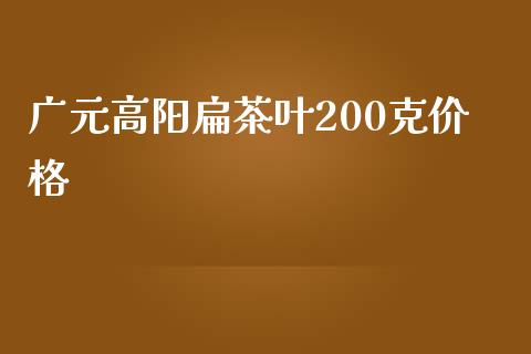 广元高阳扁茶叶200克价格_https://www.kuaijiepai.net_期货资讯_第1张