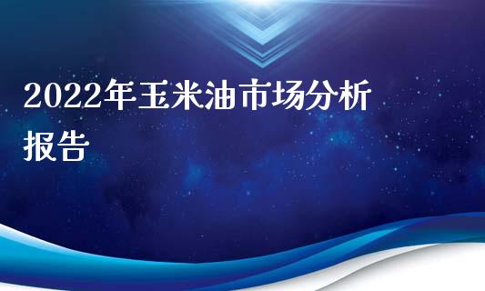 2022年玉米油市场分析报告_https://www.kuaijiepai.net_国际期货_第1张