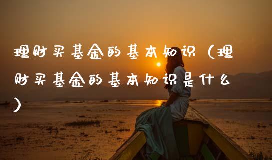 理财买基金的基本知识（理财买基金的基本知识是什么）_https://www.kuaijiepai.net_投资理财_第1张