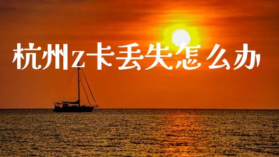 杭州z卡丢失怎么办_https://www.kuaijiepai.net_期货资讯_第1张