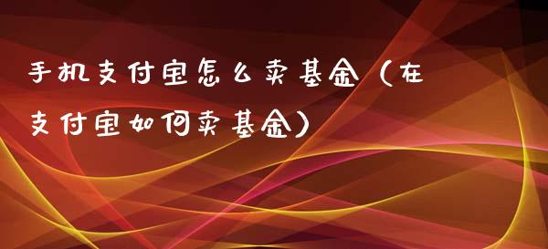 手机支付宝怎么卖基金（在支付宝如何卖基金）_https://www.kuaijiepai.net_期货理财_第1张
