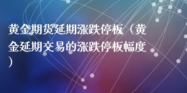 黄金期货延期涨跌停板（黄金延期交易的涨跌停板幅度）_https://www.kuaijiepai.net_期货资讯_第1张