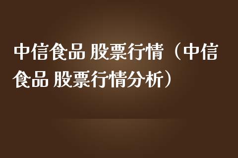 中信食品 股票行情（中信食品 股票行情分析）_https://www.kuaijiepai.net_国际股建_第1张