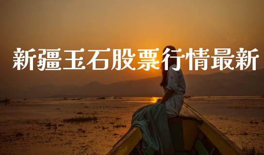 新疆玉石股票行情最新_https://www.kuaijiepai.net_国际股建_第1张