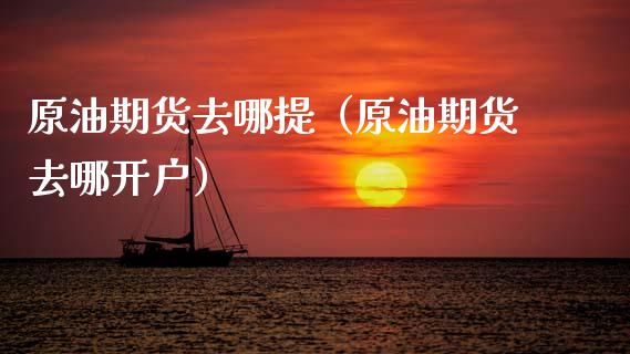 原油期货去哪提（原油期货去哪开户）_https://www.kuaijiepai.net_期货资讯_第1张