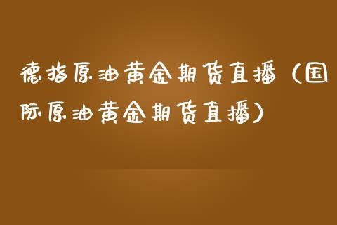 德指原油黄金期货直播（国际原油黄金期货直播）_https://www.kuaijiepai.net_期货在线_第1张