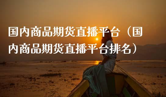 国内商品期货直播平台（国内商品期货直播平台排名）_https://www.kuaijiepai.net_期货资讯_第1张