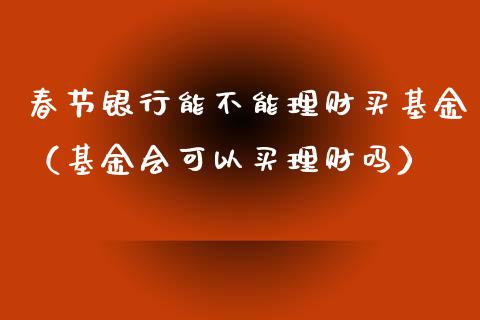 春节银行能不能理财买基金（基金会可以买理财吗）_https://www.kuaijiepai.net_投资理财_第1张
