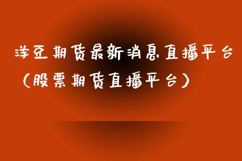 洋豆期货最新消息直播平台（股票期货直播平台）_https://www.kuaijiepai.net_期货在线_第1张