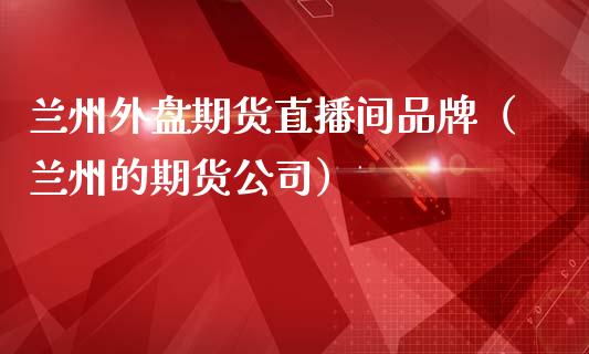 兰州外盘期货直播间品牌（兰州的期货公司）_https://www.kuaijiepai.net_期货在线_第1张