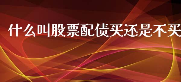 什么叫股票配债买还是不买_https://www.kuaijiepai.net_投资理财_第1张