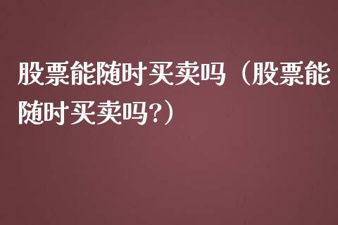 股票能随时买卖吗（股票能随时买卖吗?）_https://www.kuaijiepai.net_新股新闻_第1张