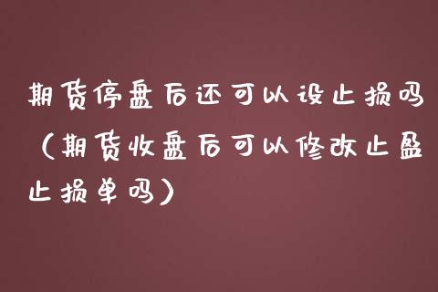 期货停盘后还可以设止损吗（期货收盘后可以修改止盈止损单吗）_https://www.kuaijiepai.net_期货在线_第1张
