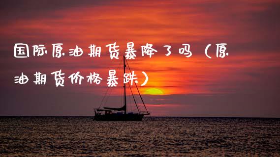国际原油期货暴降了吗（原油期货价格暴跌）_https://www.kuaijiepai.net_期货资讯_第1张