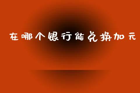 在哪个银行能兑换加元_https://www.kuaijiepai.net_期货理财_第1张