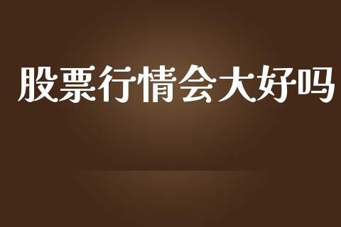 股票行情会大好吗_https://www.kuaijiepai.net_新股新闻_第1张