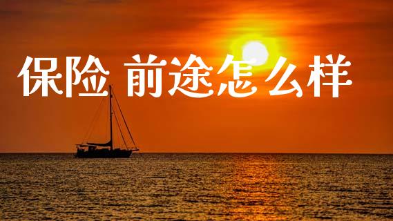 保险 前途怎么样_https://www.kuaijiepai.net_期货资讯_第1张
