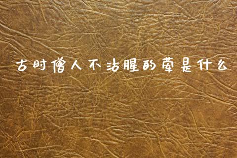 古时僧人不沾腥的荤是什么_https://www.kuaijiepai.net_期货理财_第1张