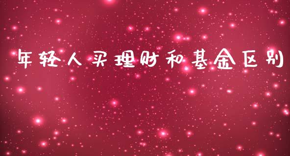 年轻人买理财和基金区别_https://www.kuaijiepai.net_投资理财_第1张