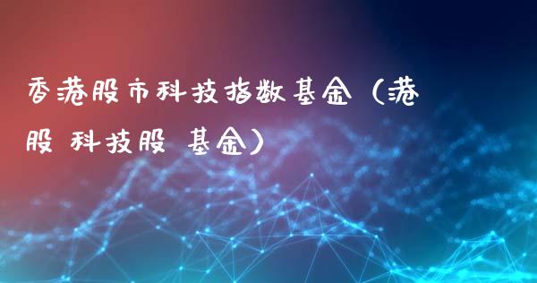 香港股市科技指数基金（港股 科技股 基金）_https://www.kuaijiepai.net_期货理财_第1张
