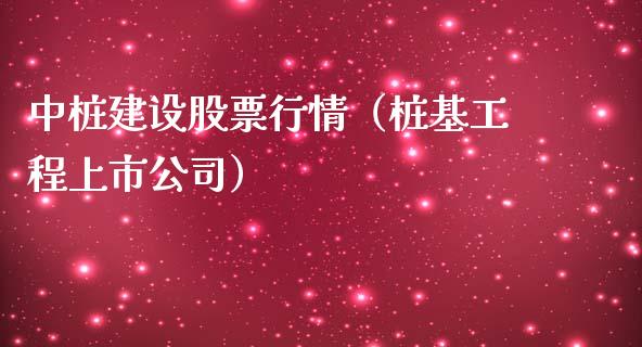 中桩建设股票行情（桩基工程上市公司）_https://www.kuaijiepai.net_新股新闻_第1张