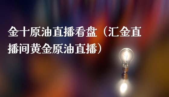 金十原油直播看盘（汇金直播间黄金原油直播）_https://www.kuaijiepai.net_期货在线_第1张