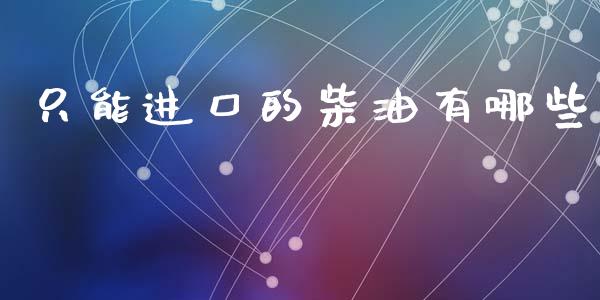 只能进口的柴油有哪些_https://www.kuaijiepai.net_期货在线_第1张