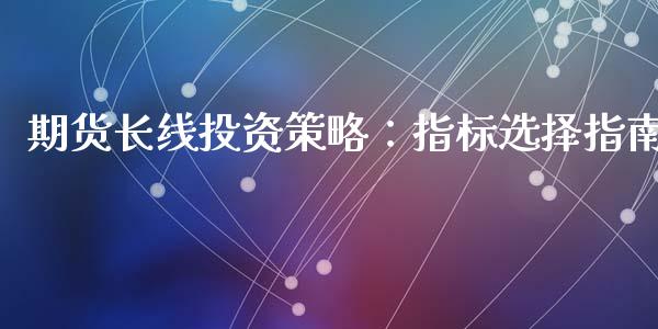 期货长线投资策略：指标选择指南_https://www.kuaijiepai.net_新股新闻_第1张