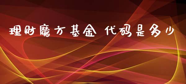 理财魔方基金 代码是多少_https://www.kuaijiepai.net_期货理财_第1张