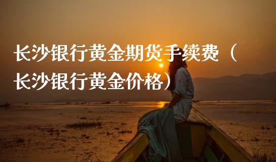 长沙银行黄金期货手续费（长沙银行黄金价格）_https://www.kuaijiepai.net_国际期货_第1张