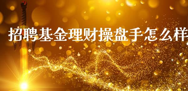 招聘基金理财操盘手怎么样_https://www.kuaijiepai.net_期货理财_第1张