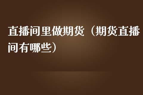 直播间里做期货（期货直播间有哪些）_https://www.kuaijiepai.net_期货在线_第1张