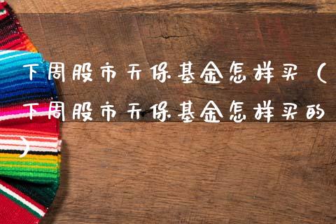 下周股市天保基金怎样买（下周股市天保基金怎样买的）_https://www.kuaijiepai.net_投资理财_第1张