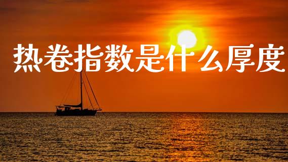热卷指数是什么厚度_https://www.kuaijiepai.net_国际期货_第1张