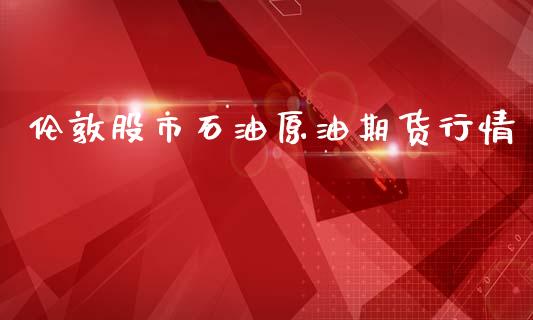 伦敦股市石油原油期货行情_https://www.kuaijiepai.net_国际期货_第1张