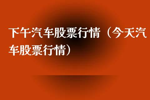 下午汽车股票行情（今天汽车股票行情）_https://www.kuaijiepai.net_股票理论_第1张