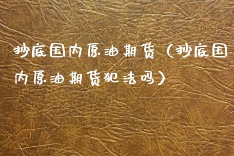 抄底国内原油期货（抄底国内原油期货犯法吗）_https://www.kuaijiepai.net_期货资讯_第1张