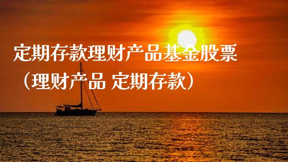 定期存款理财产品基金股票（理财产品 定期存款）_https://www.kuaijiepai.net_期货理财_第1张