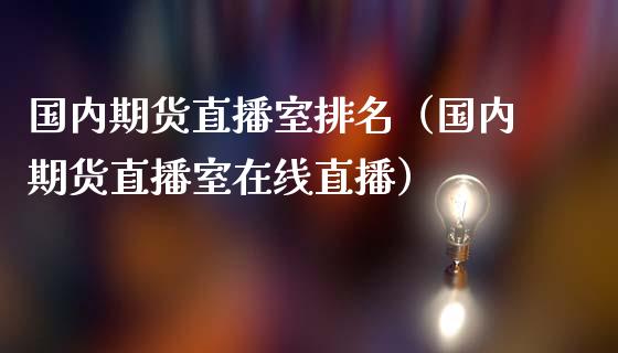 国内期货直播室排名（国内期货直播室在线直播）_https://www.kuaijiepai.net_期货在线_第1张