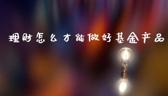 理财怎么才能做好基金产品_https://www.kuaijiepai.net_投资理财_第1张