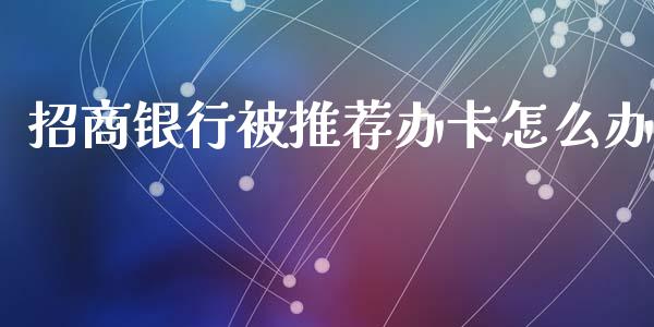 招商银行被推荐办卡怎么办_https://www.kuaijiepai.net_国际期货_第1张