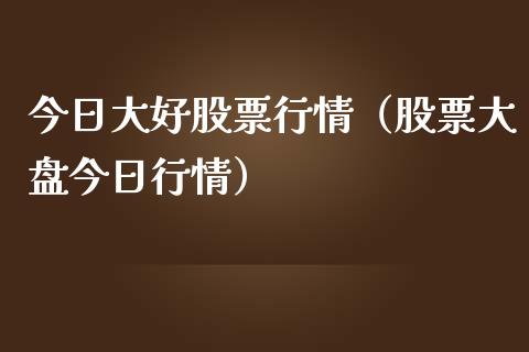 今日大好股票行情（股票大盘今日行情）_https://www.kuaijiepai.net_新股新闻_第1张
