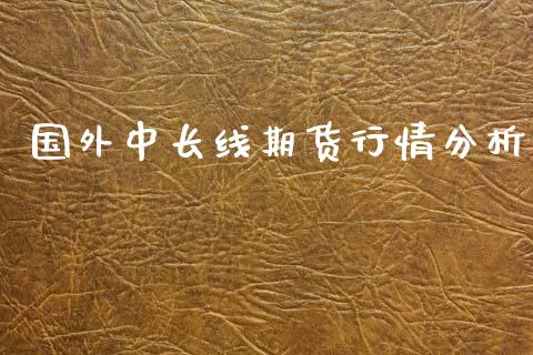 国外中长线期货行情分析_https://www.kuaijiepai.net_国际期货_第1张