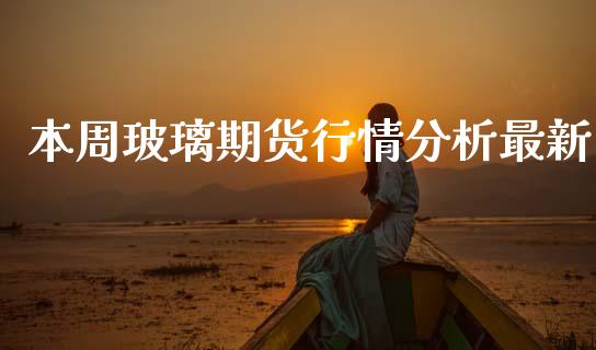 本周玻璃期货行情分析最新_https://www.kuaijiepai.net_期货资讯_第1张